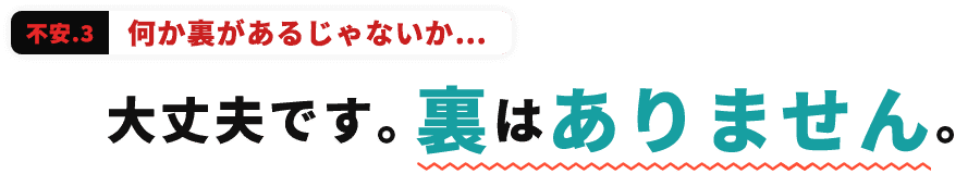何か裏があるじゃないか…→大丈夫です。裏はありません。
